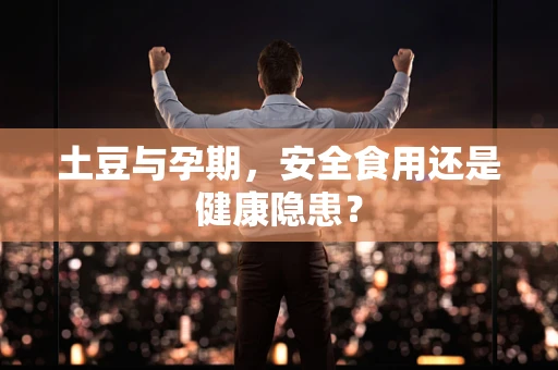 土豆与孕期，安全食用还是健康隐患？