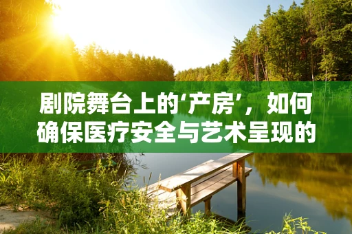 剧院舞台上的‘产房’，如何确保医疗安全与艺术呈现的完美融合？