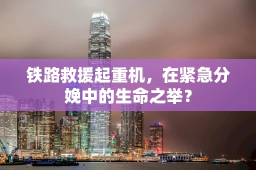 铁路救援起重机，在紧急分娩中的生命之举？