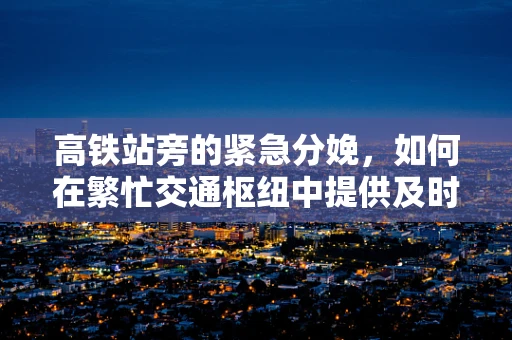 高铁站旁的紧急分娩，如何在繁忙交通枢纽中提供及时医疗援助？