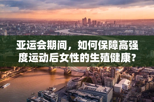 亚运会期间，如何保障高强度运动后女性的生殖健康？
