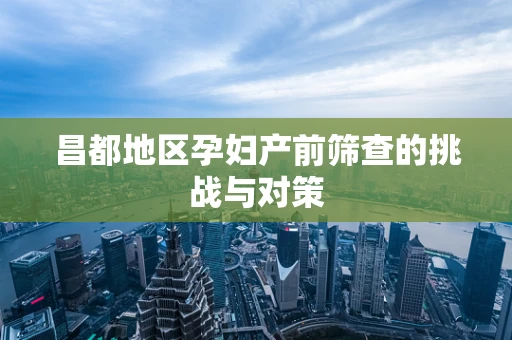 昌都地区孕妇产前筛查的挑战与对策