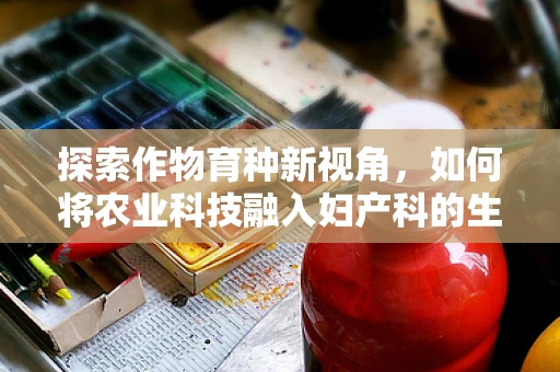 探索作物育种新视角，如何将农业科技融入妇产科的生命摇篮？