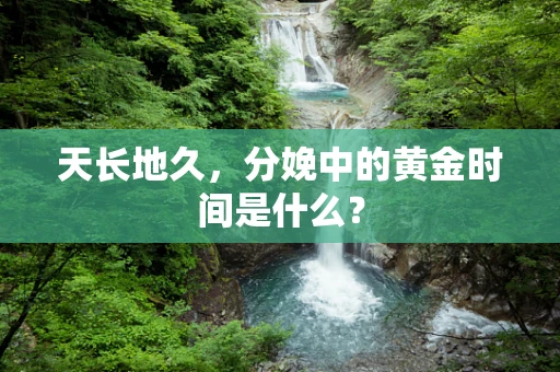 天长地久，分娩中的黄金时间是什么？