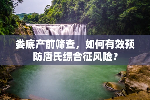 娄底产前筛查，如何有效预防唐氏综合征风险？