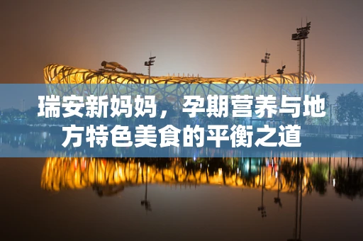 瑞安新妈妈，孕期营养与地方特色美食的平衡之道