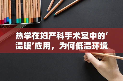 热学在妇产科手术室中的‘温暖’应用，为何低温环境需谨慎？
