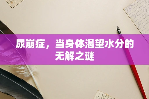 尿崩症，当身体渴望水分的无解之谜