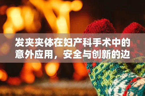 发夹夹体在妇产科手术中的意外应用，安全与创新的边界