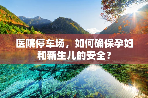 医院停车场，如何确保孕妇和新生儿的安全？