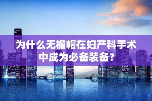 为什么无檐帽在妇产科手术中成为必备装备？