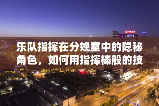 乐队指挥在分娩室中的隐秘角色，如何用指挥棒般的技巧引导分娩进程？