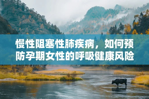 慢性阻塞性肺疾病，如何预防孕期女性的呼吸健康风险？