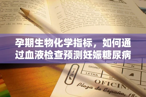 孕期生物化学指标，如何通过血液检查预测妊娠糖尿病风险？