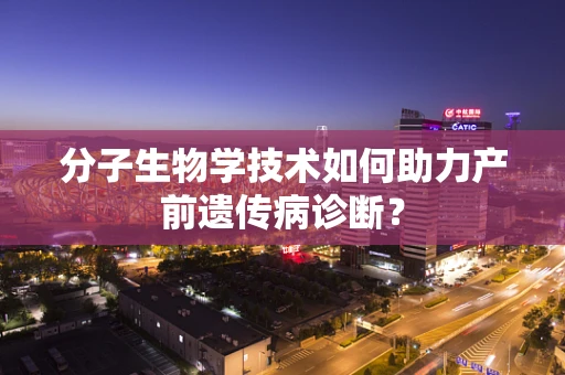 分子生物学技术如何助力产前遗传病诊断？