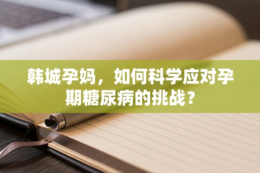 韩城孕妈，如何科学应对孕期糖尿病的挑战？