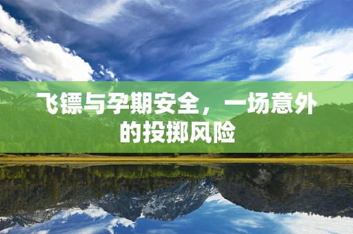 飞镖与孕期安全，一场意外的投掷风险