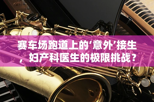 赛车场跑道上的‘意外’接生，妇产科医生的极限挑战？