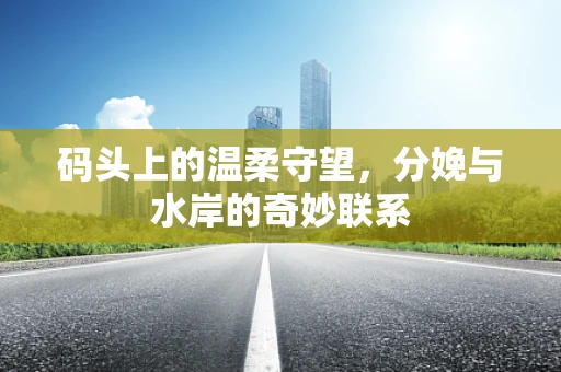 码头上的温柔守望，分娩与水岸的奇妙联系