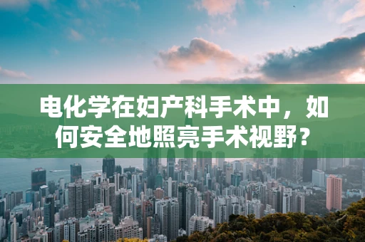 电化学在妇产科手术中，如何安全地照亮手术视野？