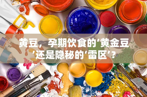 黄豆，孕期饮食的‘黄金豆’还是隐秘的‘雷区’？