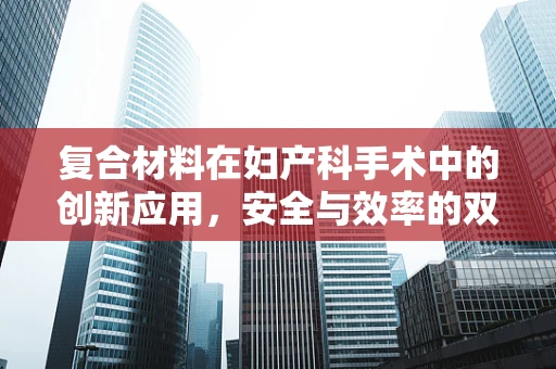 复合材料在妇产科手术中的创新应用，安全与效率的双重考量？
