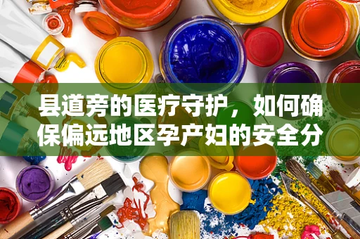 县道旁的医疗守护，如何确保偏远地区孕产妇的安全分娩？