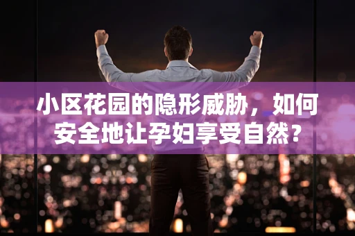 小区花园的隐形威胁，如何安全地让孕妇享受自然？