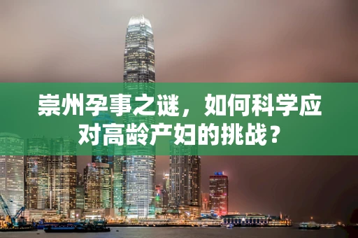 崇州孕事之谜，如何科学应对高龄产妇的挑战？