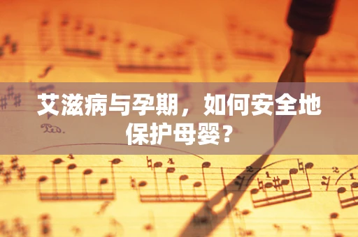 艾滋病与孕期，如何安全地保护母婴？