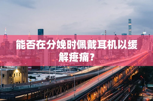 能否在分娩时佩戴耳机以缓解疼痛？