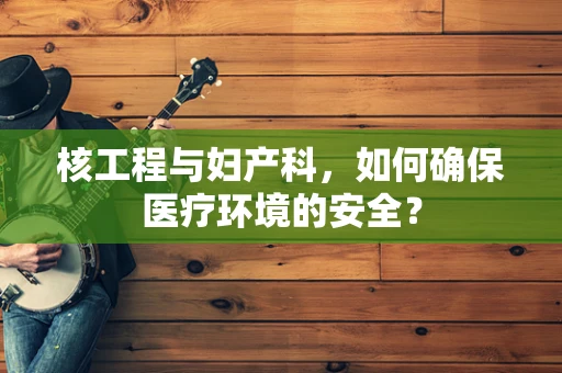 核工程与妇产科，如何确保医疗环境的安全？