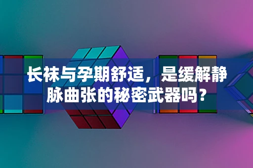长袜与孕期舒适，是缓解静脉曲张的秘密武器吗？