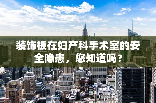 装饰板在妇产科手术室的安全隐患，您知道吗？