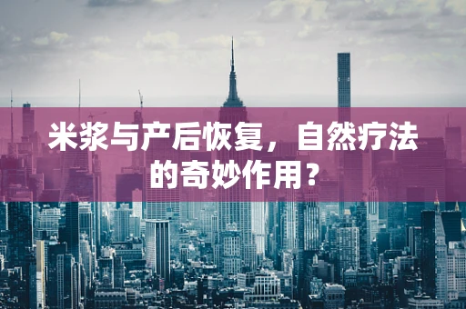 米浆与产后恢复，自然疗法的奇妙作用？