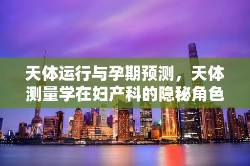 天体运行与孕期预测，天体测量学在妇产科的隐秘角色