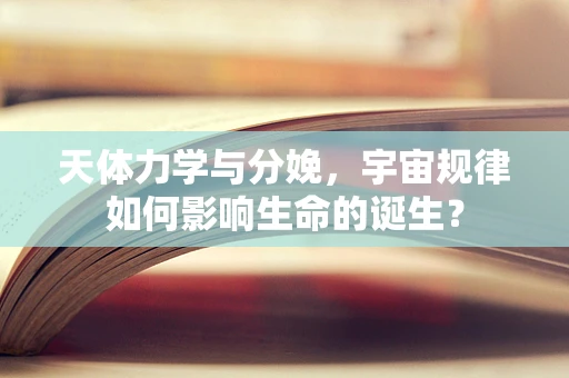 天体力学与分娩，宇宙规律如何影响生命的诞生？