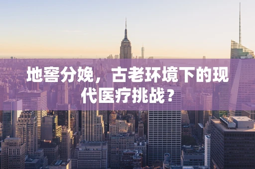 地窖分娩，古老环境下的现代医疗挑战？