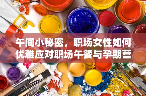 午间小秘密，职场女性如何优雅应对职场午餐与孕期营养的平衡？
