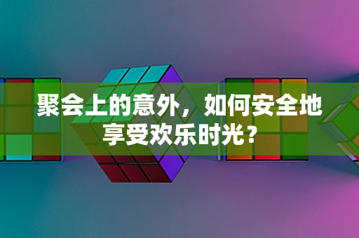 聚会上的意外，如何安全地享受欢乐时光？