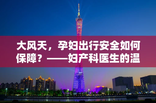 大风天，孕妇出行安全如何保障？——妇产科医生的温馨提示