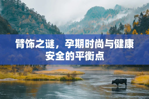 臂饰之谜，孕期时尚与健康安全的平衡点