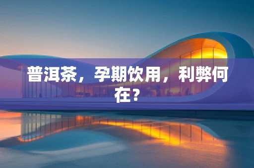 普洱茶，孕期饮用，利弊何在？
