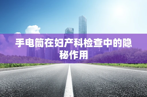 手电筒在妇产科检查中的隐秘作用