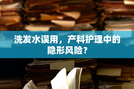 洗发水误用，产科护理中的隐形风险？