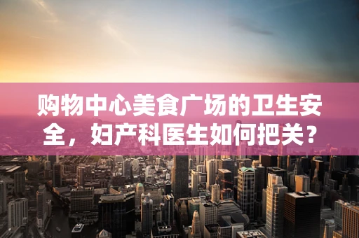 购物中心美食广场的卫生安全，妇产科医生如何把关？
