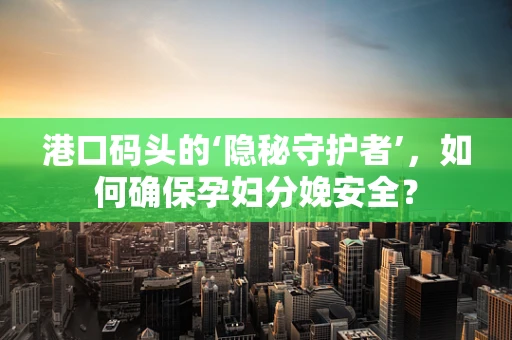 港口码头的‘隐秘守护者’，如何确保孕妇分娩安全？