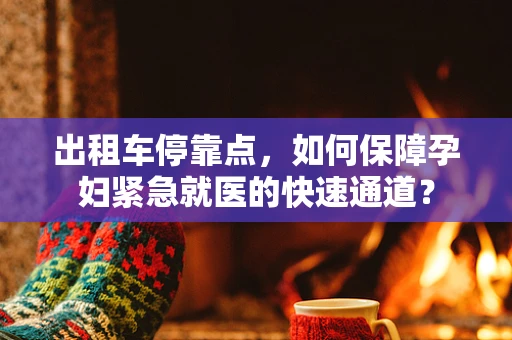 出租车停靠点，如何保障孕妇紧急就医的快速通道？