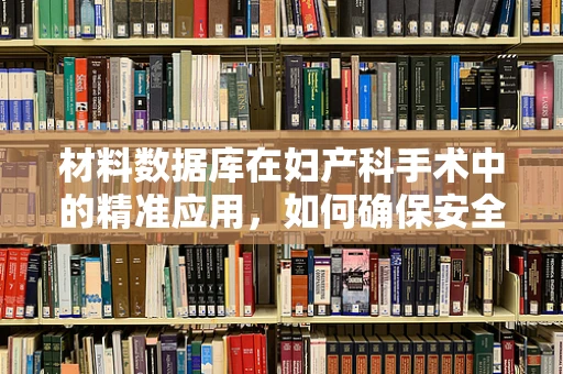 材料数据库在妇产科手术中的精准应用，如何确保安全与效率？