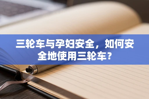 三轮车与孕妇安全，如何安全地使用三轮车？